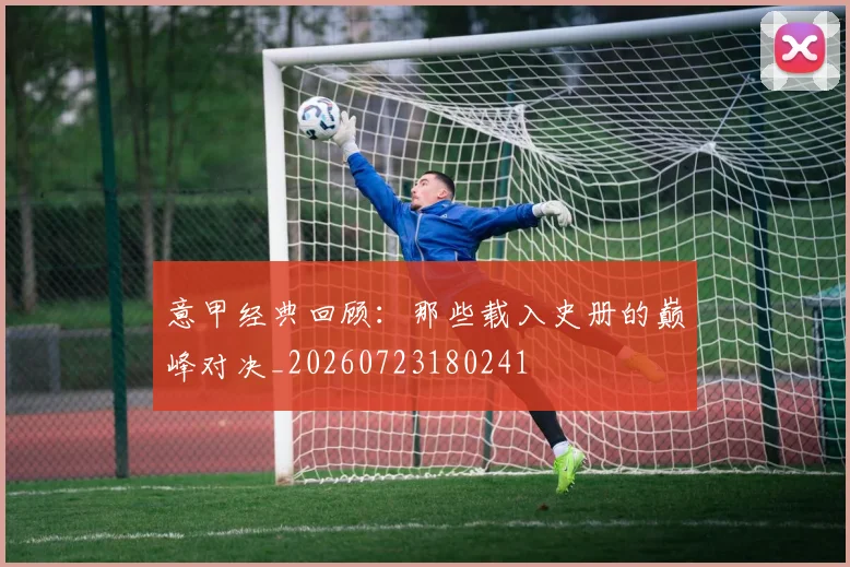 意甲经典回顾：那些载入史册的巅峰对决_20260723180241