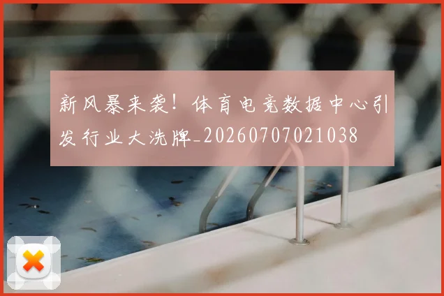 新风暴来袭！体育电竞数据中心引发行业大洗牌_20260707021038