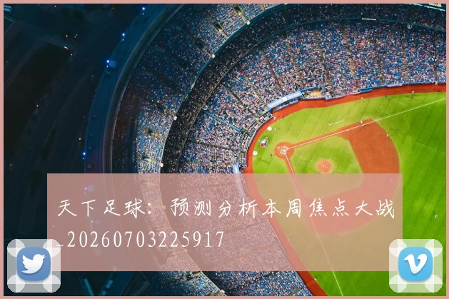 天下足球:预测分析本周焦点大战_20260703225917