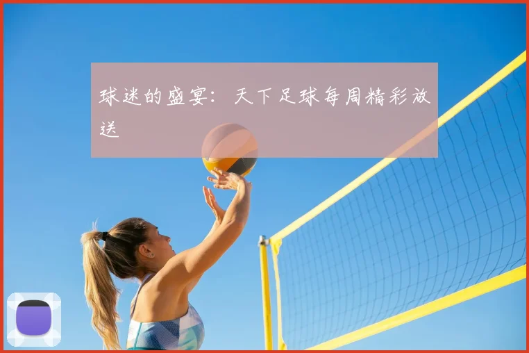 球迷的盛宴:天下足球每周精彩放送