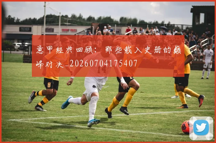 意甲经典回顾：那些载入史册的巅峰对决_20260704175407