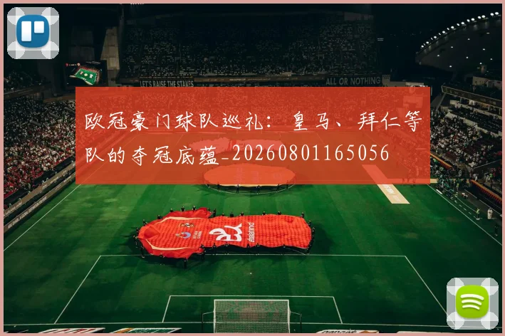 欧冠豪门球队巡礼:皇马、拜仁等队的夺冠底蕴_20260801165056