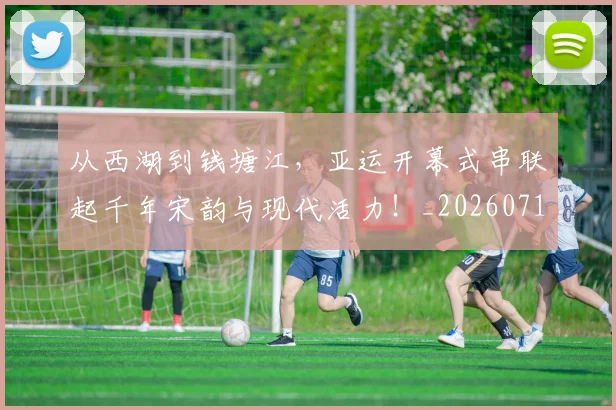 从西湖到钱塘江，亚运开幕式串联起千年宋韵与现代活力！_20260718202411