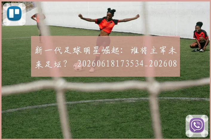 新一代足球明星崛起:谁将主宰未来足坛?_20260618173534_20260801160450