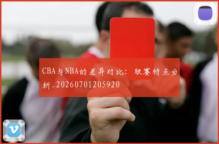 CBA与NBA的差异对比：联赛特点分析_20260701205920