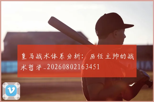 皇马战术体系分析：历任主帅的战术哲学_20260802163451