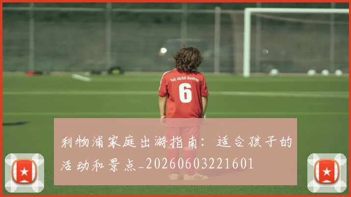 利物浦家庭出游指南：适合孩子的活动和景点_20260603221601