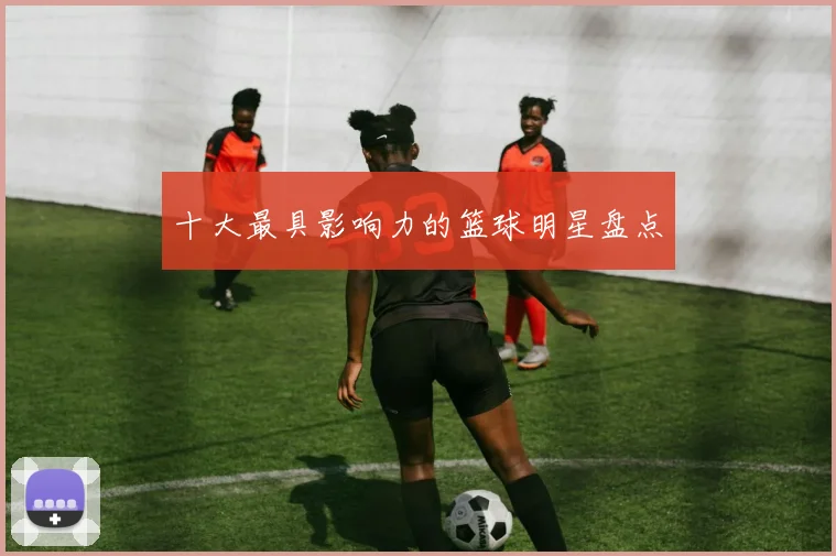 十大最具影响力的篮球明星盘点