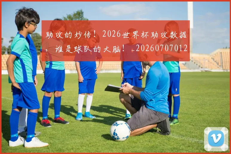 助攻的妙传！2026世界杯助攻数据，谁是球队的大脑！_20260707012010_20260718010823