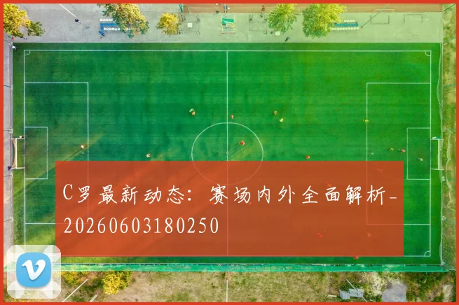 C罗最新动态：赛场内外全面解析_20260603180250