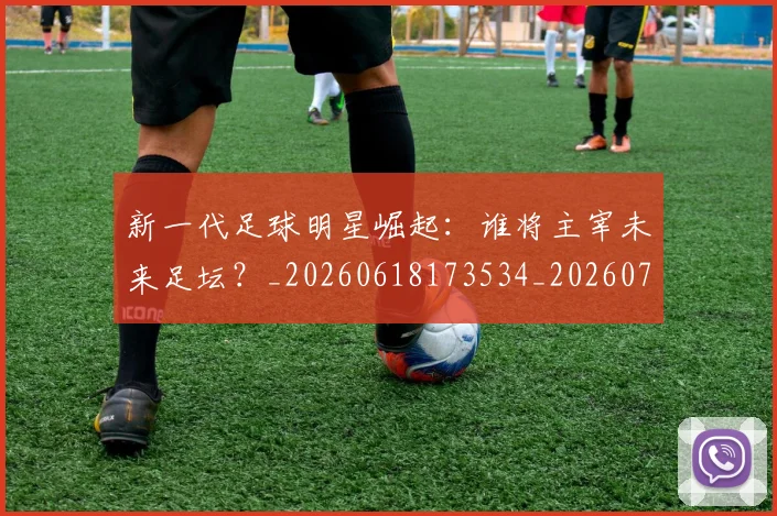 新一代足球明星崛起:谁将主宰未来足坛?_20260618173534_20260707020759_20260731170844