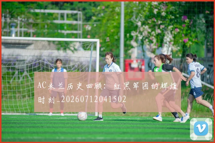 AC米兰历史回顾：红黑军团的辉煌时刻_20260712041502