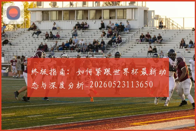 终极指南：如何紧跟世界杯最新动态与深度分析_20260523113650