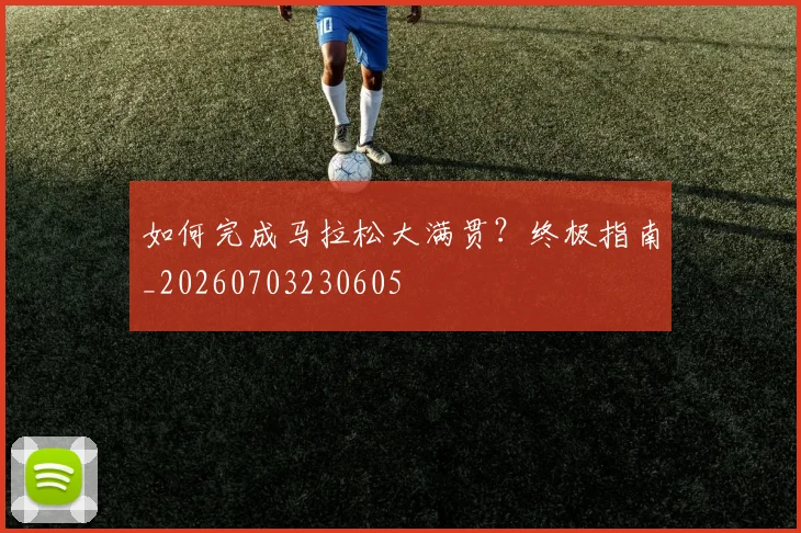 如何完成马拉松大满贯？终极指南_20260703230605