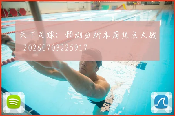 天下足球：预测分析本周焦点大战_20260703225917