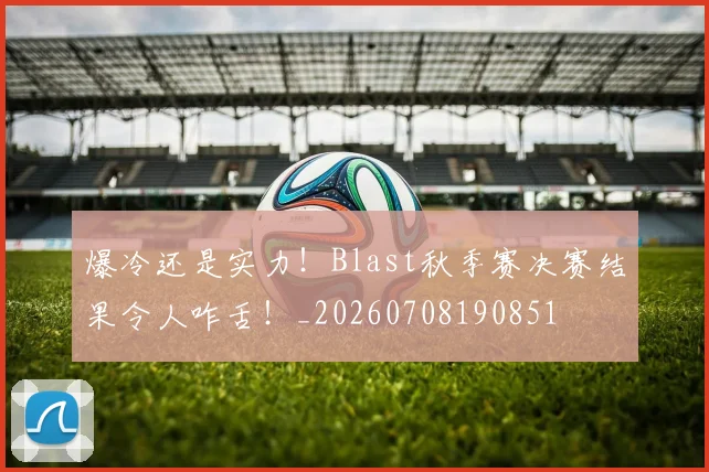 爆冷还是实力！Blast秋季赛决赛结果令人咋舌！_20260708190851